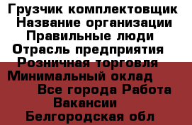 Грузчик-комплектовщик › Название организации ­ Правильные люди › Отрасль предприятия ­ Розничная торговля › Минимальный оклад ­ 30 000 - Все города Работа » Вакансии   . Белгородская обл.